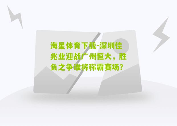 海星体育下载-深圳佳兆业迎战广州恒大，胜负之争谁将称霸赛场？